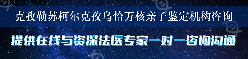 克孜勒苏柯尔克孜乌恰万核亲子鉴定机构咨询